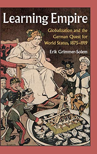 Learning Empire: Globalization and the German Quest for World Status, 1875-1919: Globalization and the German Quest for World Status, 1875–1919